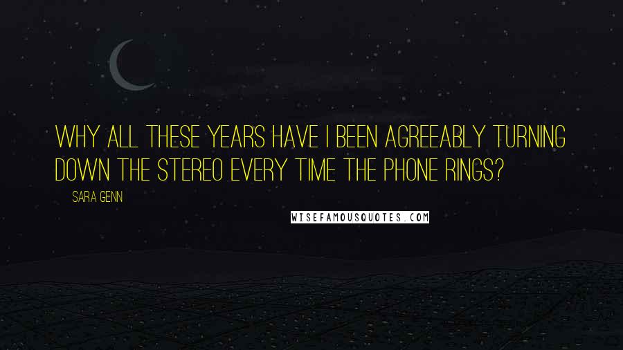 Sara Genn Quotes: Why all these years have I been agreeably turning down the stereo every time the phone rings?