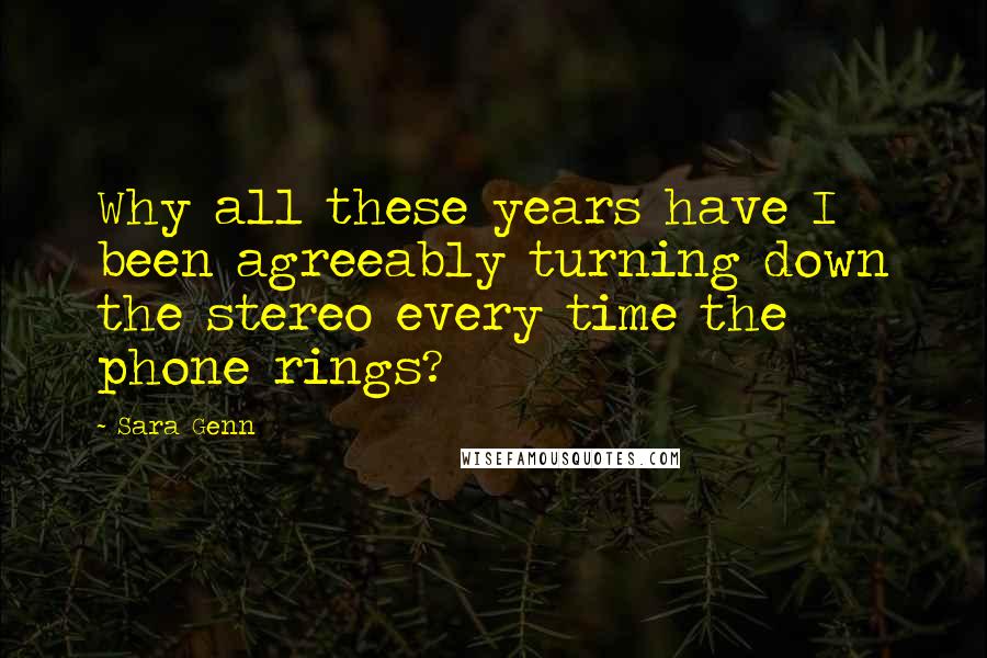 Sara Genn Quotes: Why all these years have I been agreeably turning down the stereo every time the phone rings?