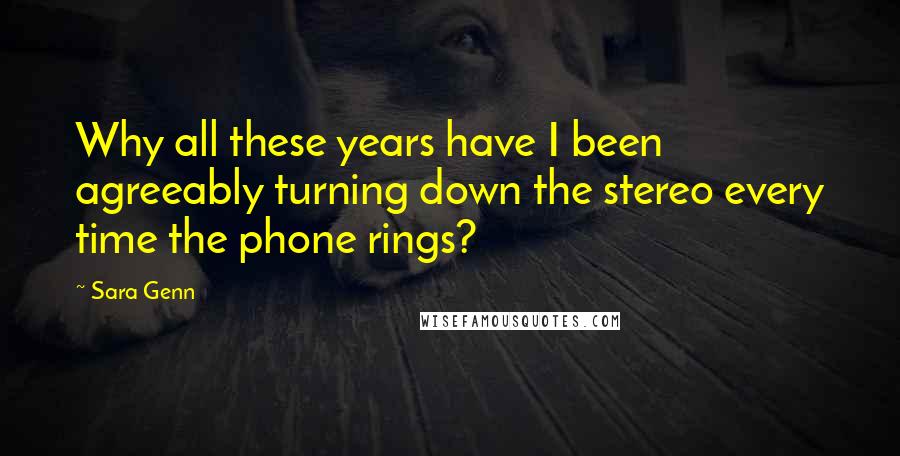 Sara Genn Quotes: Why all these years have I been agreeably turning down the stereo every time the phone rings?