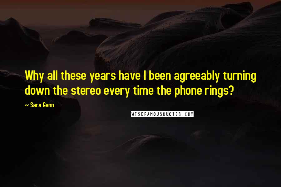 Sara Genn Quotes: Why all these years have I been agreeably turning down the stereo every time the phone rings?