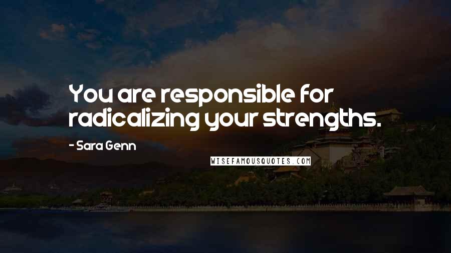 Sara Genn Quotes: You are responsible for radicalizing your strengths.