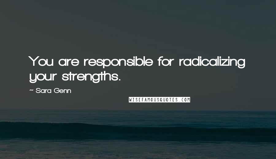 Sara Genn Quotes: You are responsible for radicalizing your strengths.