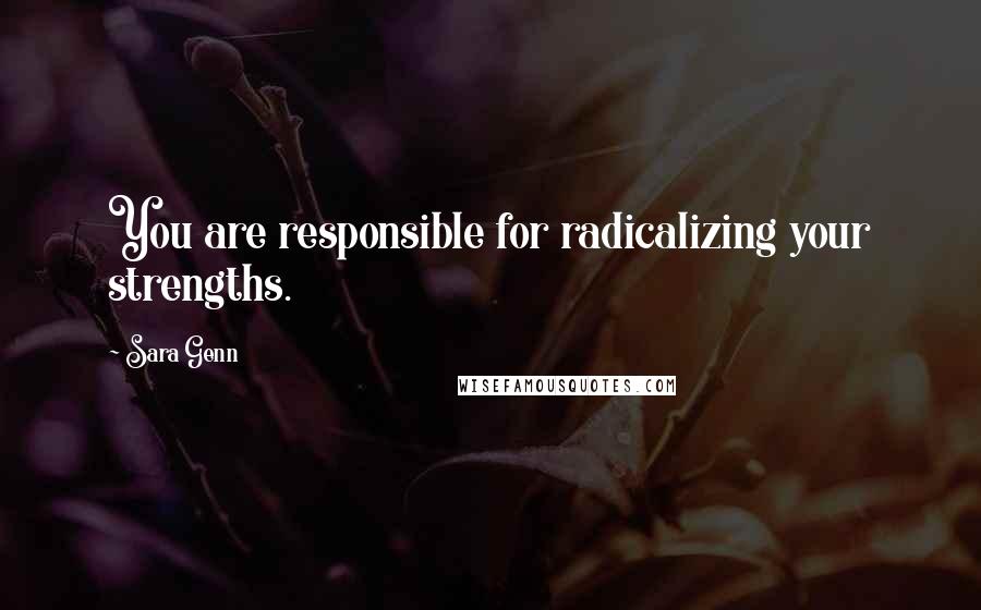 Sara Genn Quotes: You are responsible for radicalizing your strengths.