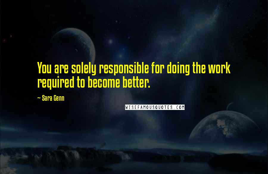 Sara Genn Quotes: You are solely responsible for doing the work required to become better.