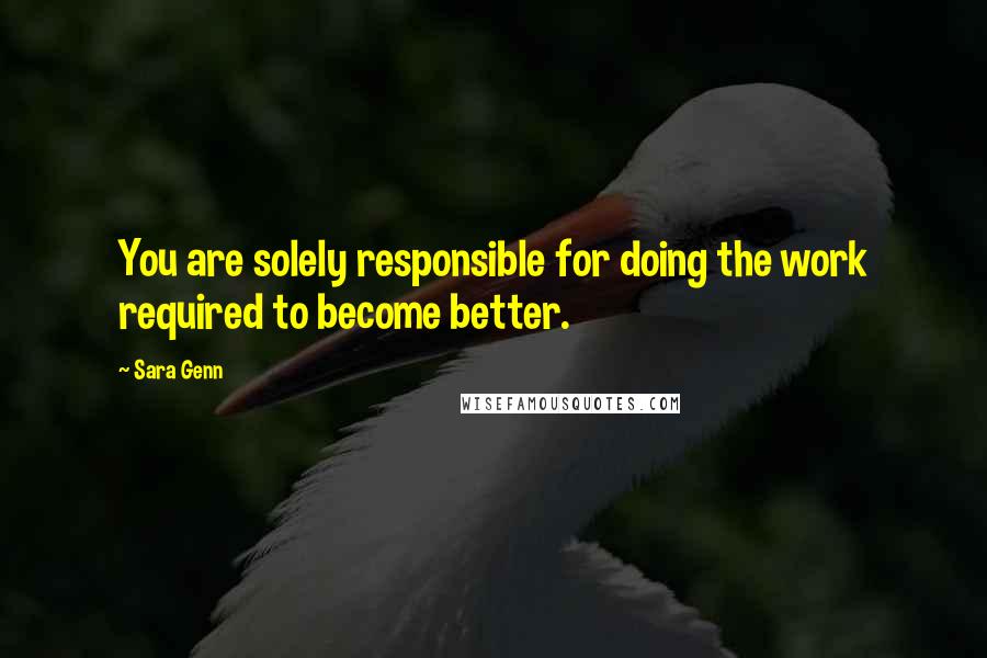 Sara Genn Quotes: You are solely responsible for doing the work required to become better.