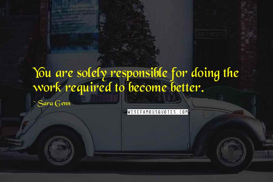 Sara Genn Quotes: You are solely responsible for doing the work required to become better.