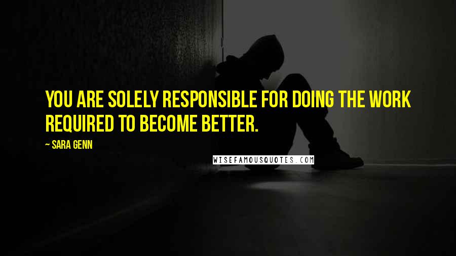 Sara Genn Quotes: You are solely responsible for doing the work required to become better.