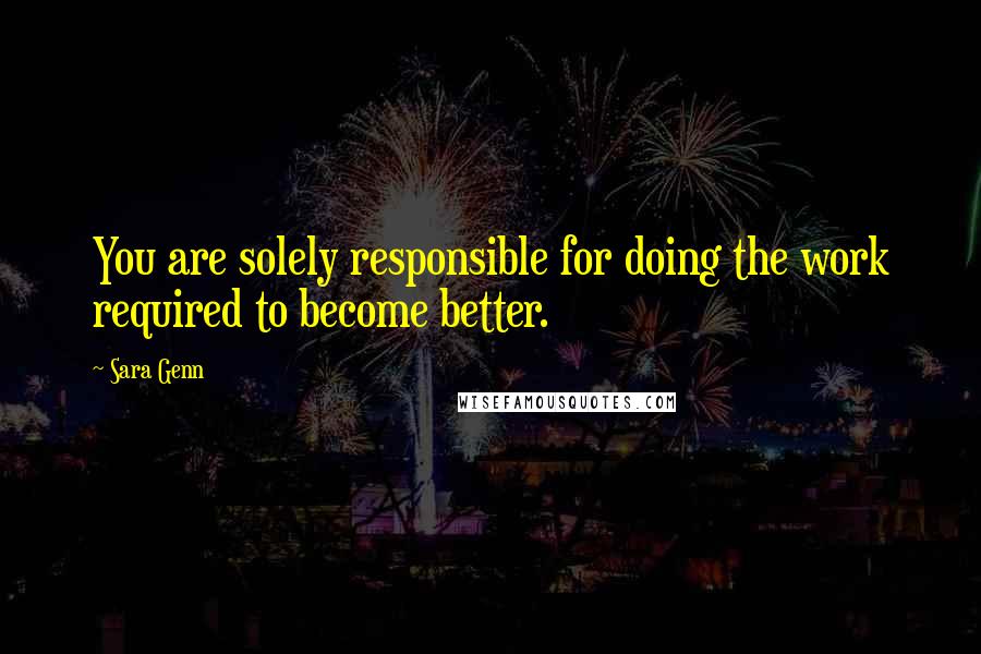 Sara Genn Quotes: You are solely responsible for doing the work required to become better.