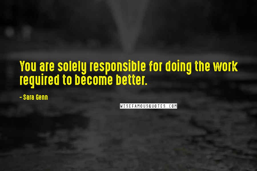 Sara Genn Quotes: You are solely responsible for doing the work required to become better.