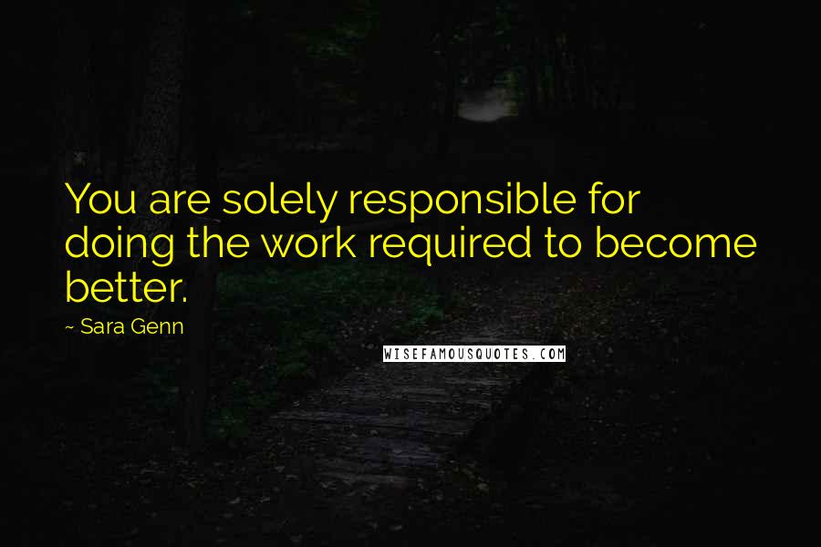 Sara Genn Quotes: You are solely responsible for doing the work required to become better.