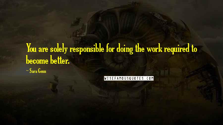 Sara Genn Quotes: You are solely responsible for doing the work required to become better.