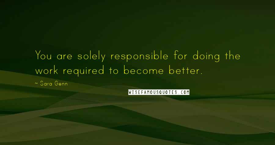 Sara Genn Quotes: You are solely responsible for doing the work required to become better.