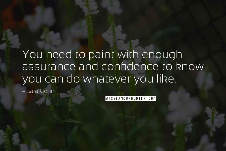 Sara Genn Quotes: You need to paint with enough assurance and confidence to know you can do whatever you like.