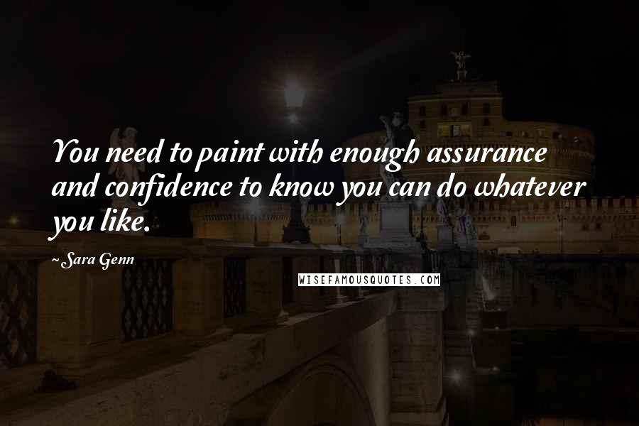 Sara Genn Quotes: You need to paint with enough assurance and confidence to know you can do whatever you like.