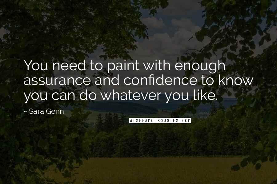 Sara Genn Quotes: You need to paint with enough assurance and confidence to know you can do whatever you like.