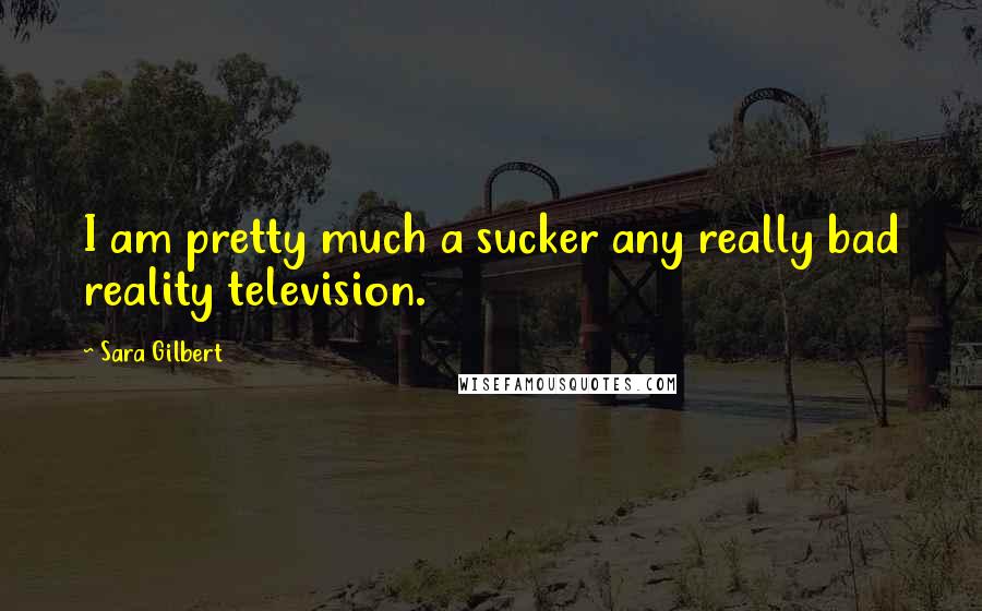 Sara Gilbert Quotes: I am pretty much a sucker any really bad reality television.