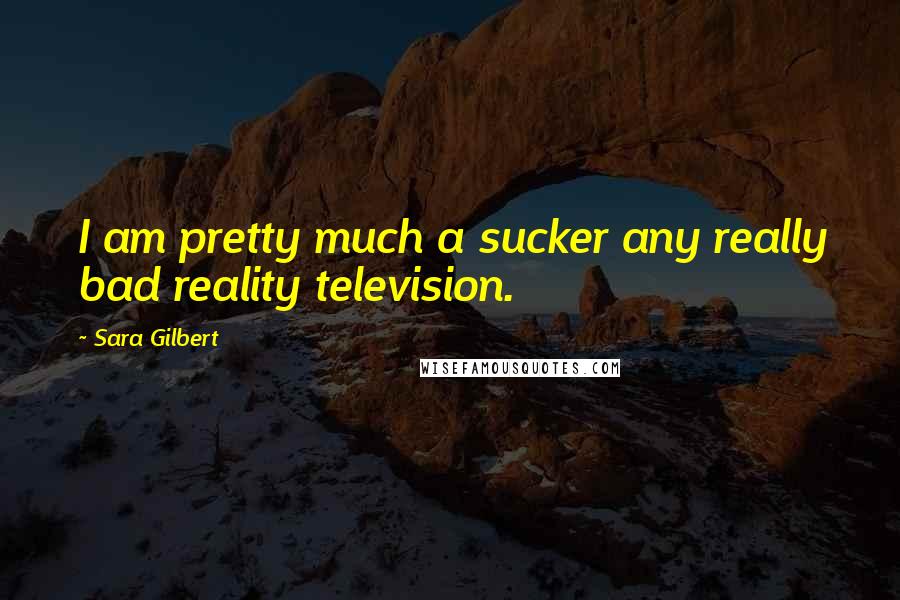 Sara Gilbert Quotes: I am pretty much a sucker any really bad reality television.