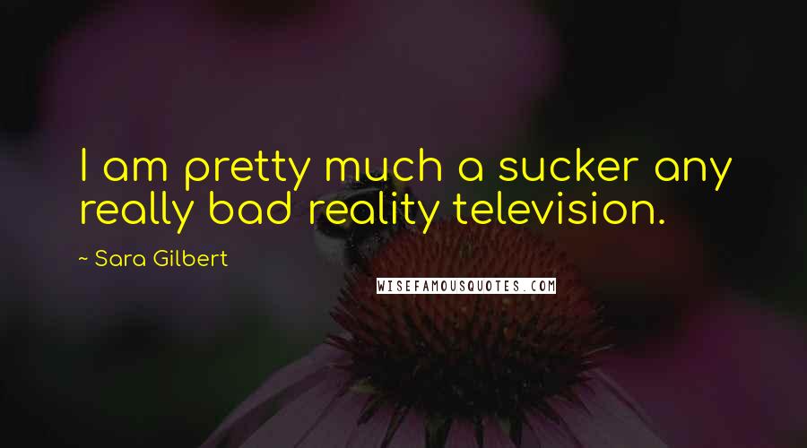 Sara Gilbert Quotes: I am pretty much a sucker any really bad reality television.