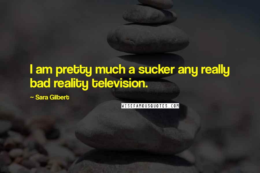 Sara Gilbert Quotes: I am pretty much a sucker any really bad reality television.