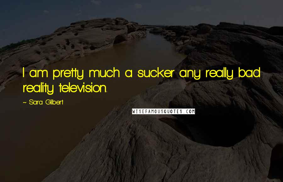 Sara Gilbert Quotes: I am pretty much a sucker any really bad reality television.