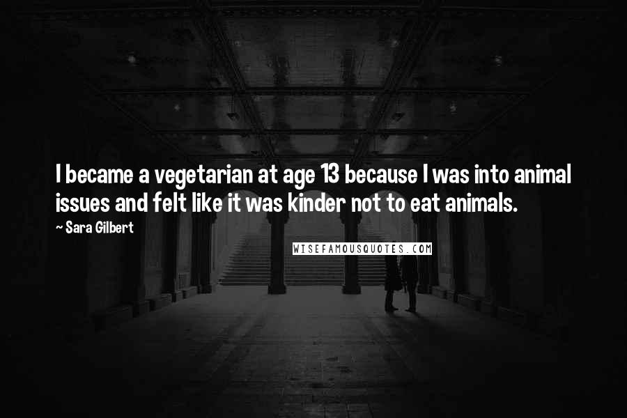 Sara Gilbert Quotes: I became a vegetarian at age 13 because I was into animal issues and felt like it was kinder not to eat animals.