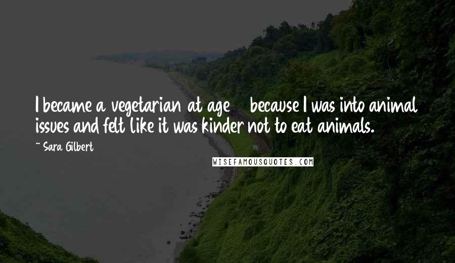 Sara Gilbert Quotes: I became a vegetarian at age 13 because I was into animal issues and felt like it was kinder not to eat animals.