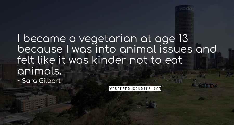 Sara Gilbert Quotes: I became a vegetarian at age 13 because I was into animal issues and felt like it was kinder not to eat animals.