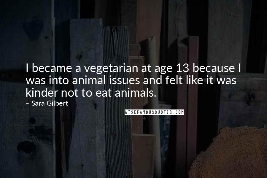 Sara Gilbert Quotes: I became a vegetarian at age 13 because I was into animal issues and felt like it was kinder not to eat animals.