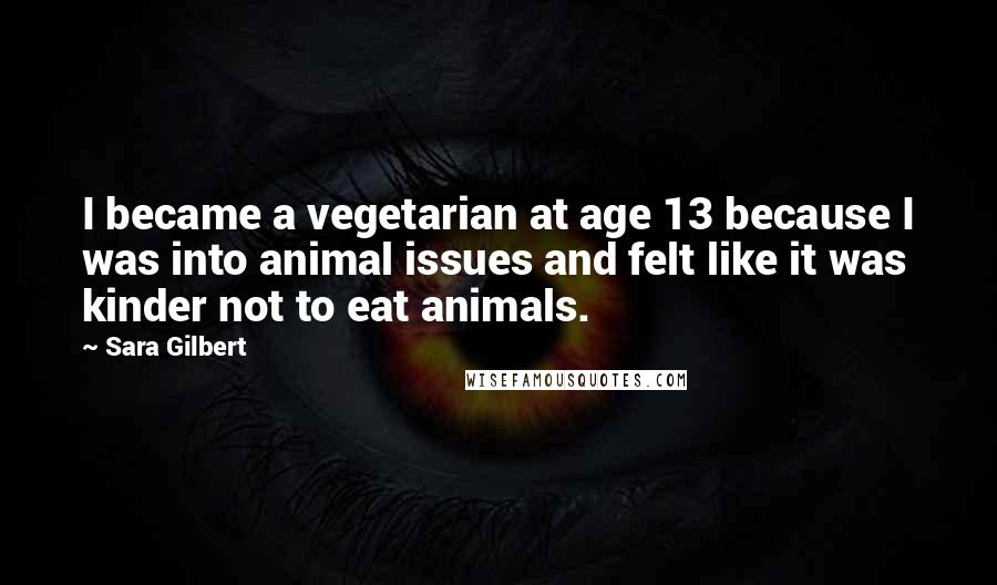 Sara Gilbert Quotes: I became a vegetarian at age 13 because I was into animal issues and felt like it was kinder not to eat animals.