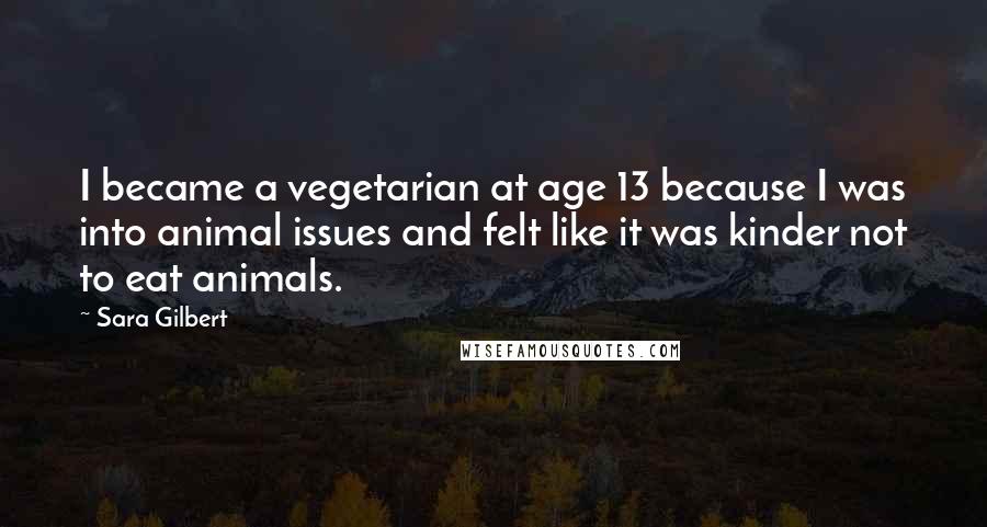 Sara Gilbert Quotes: I became a vegetarian at age 13 because I was into animal issues and felt like it was kinder not to eat animals.