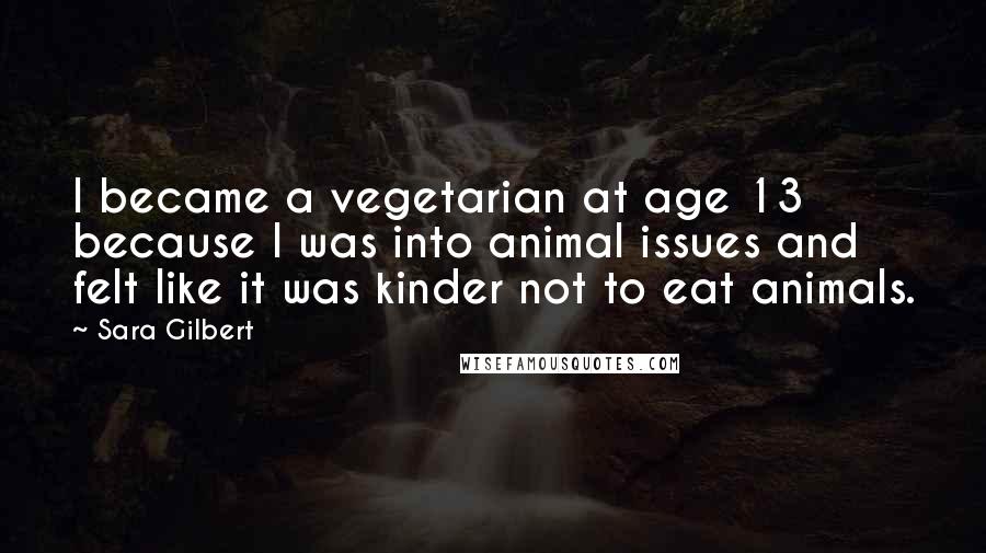 Sara Gilbert Quotes: I became a vegetarian at age 13 because I was into animal issues and felt like it was kinder not to eat animals.