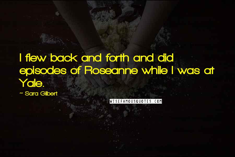 Sara Gilbert Quotes: I flew back and forth and did episodes of Roseanne while I was at Yale.