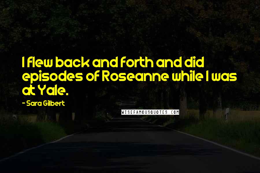 Sara Gilbert Quotes: I flew back and forth and did episodes of Roseanne while I was at Yale.