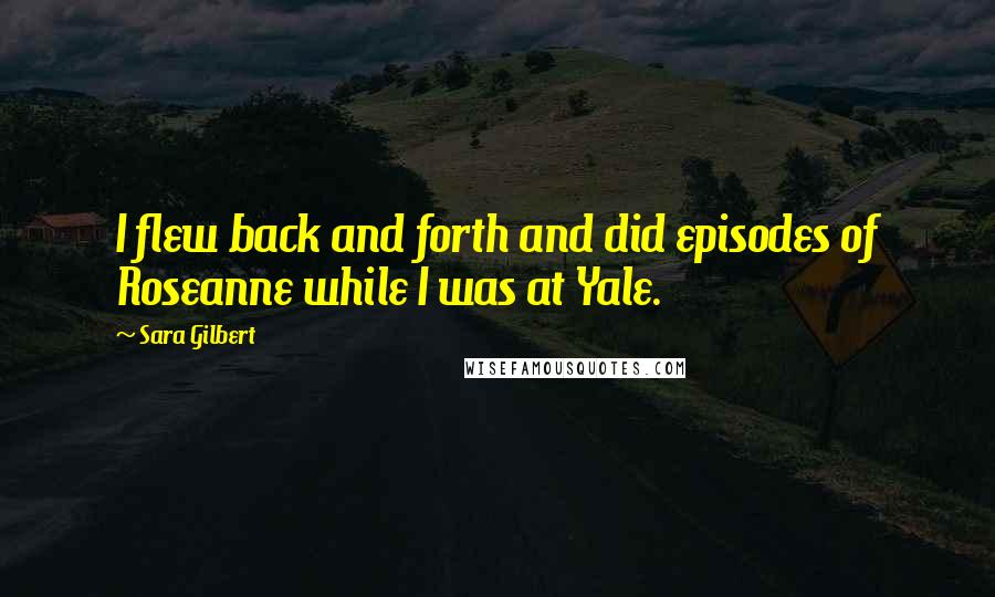 Sara Gilbert Quotes: I flew back and forth and did episodes of Roseanne while I was at Yale.