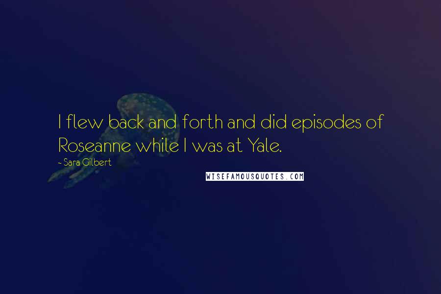 Sara Gilbert Quotes: I flew back and forth and did episodes of Roseanne while I was at Yale.