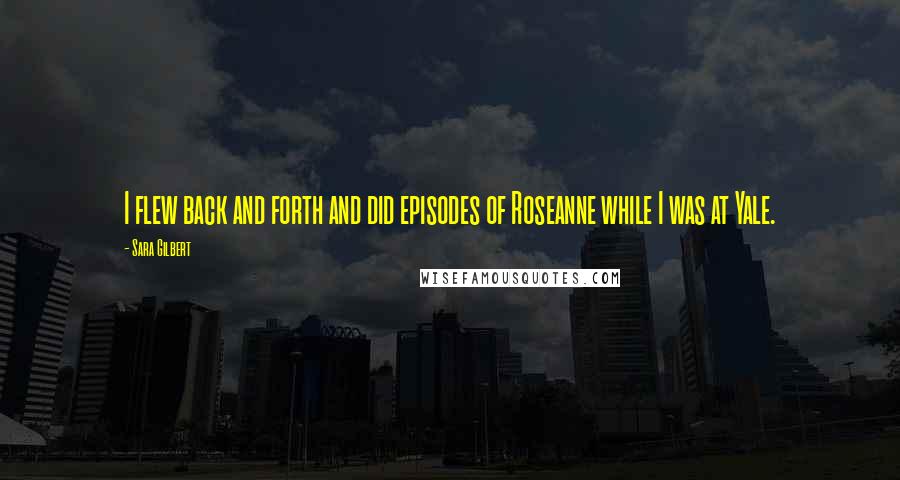 Sara Gilbert Quotes: I flew back and forth and did episodes of Roseanne while I was at Yale.