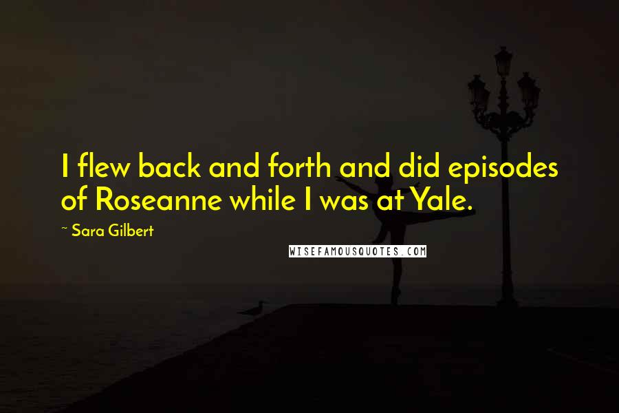 Sara Gilbert Quotes: I flew back and forth and did episodes of Roseanne while I was at Yale.