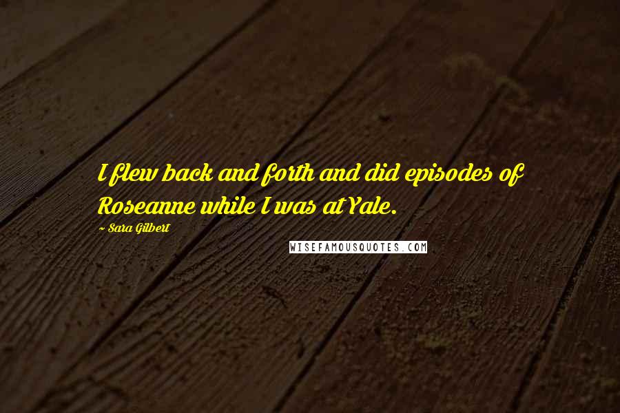 Sara Gilbert Quotes: I flew back and forth and did episodes of Roseanne while I was at Yale.