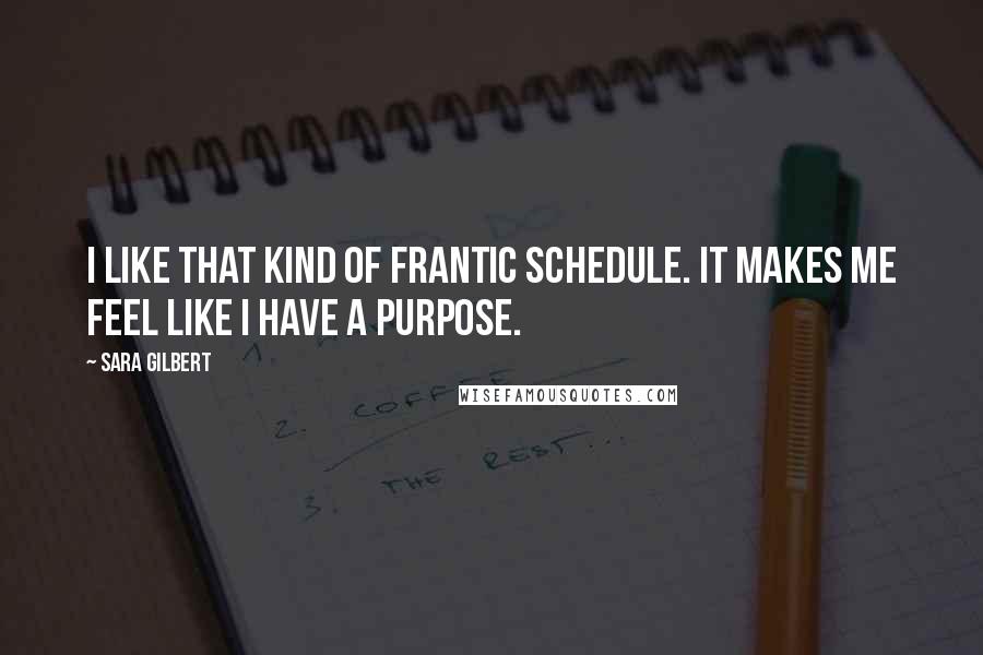 Sara Gilbert Quotes: I like that kind of frantic schedule. It makes me feel like I have a purpose.