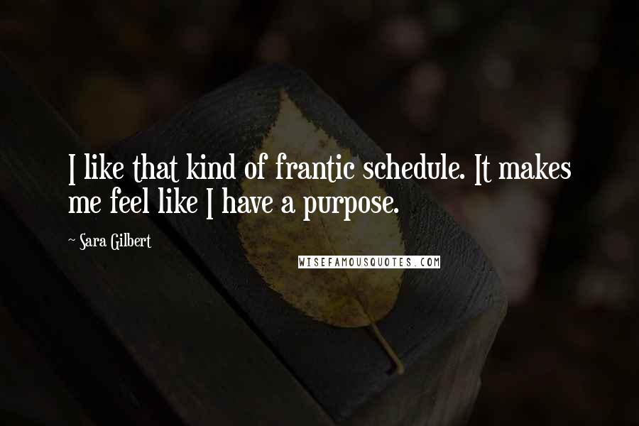 Sara Gilbert Quotes: I like that kind of frantic schedule. It makes me feel like I have a purpose.