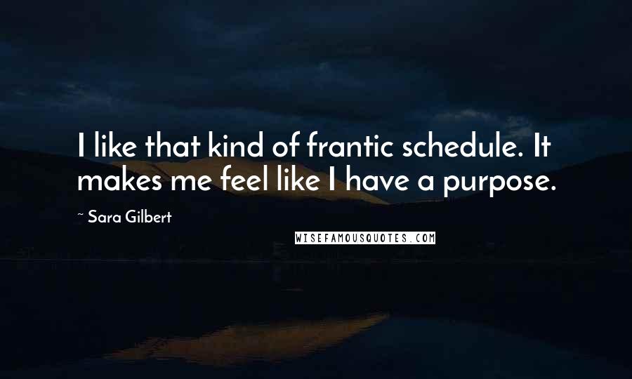 Sara Gilbert Quotes: I like that kind of frantic schedule. It makes me feel like I have a purpose.