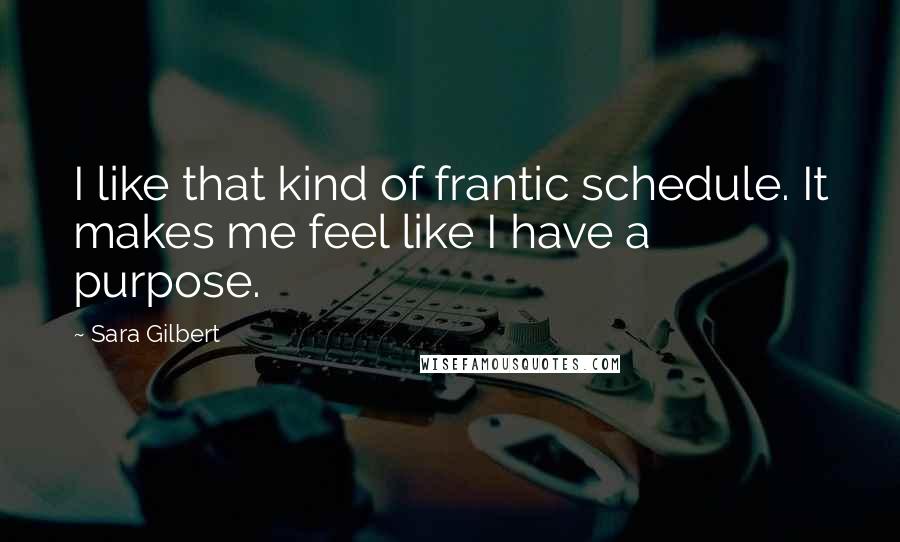 Sara Gilbert Quotes: I like that kind of frantic schedule. It makes me feel like I have a purpose.