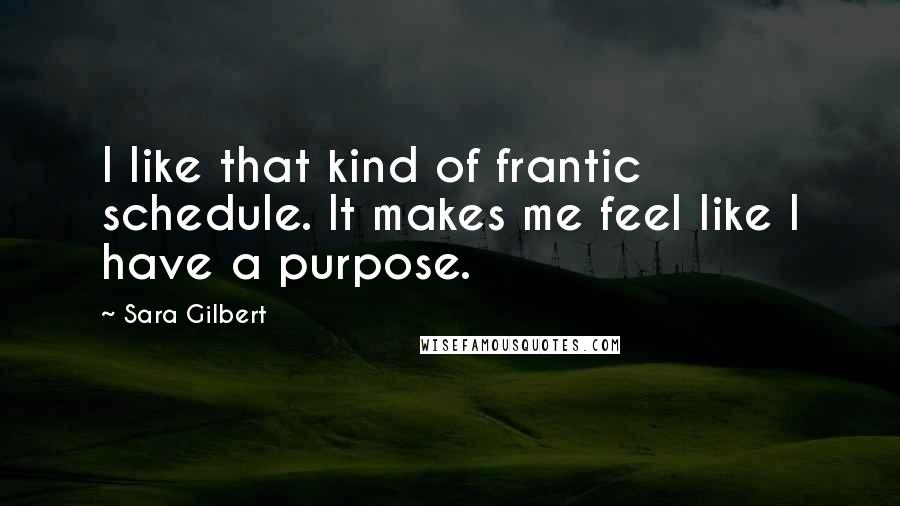Sara Gilbert Quotes: I like that kind of frantic schedule. It makes me feel like I have a purpose.