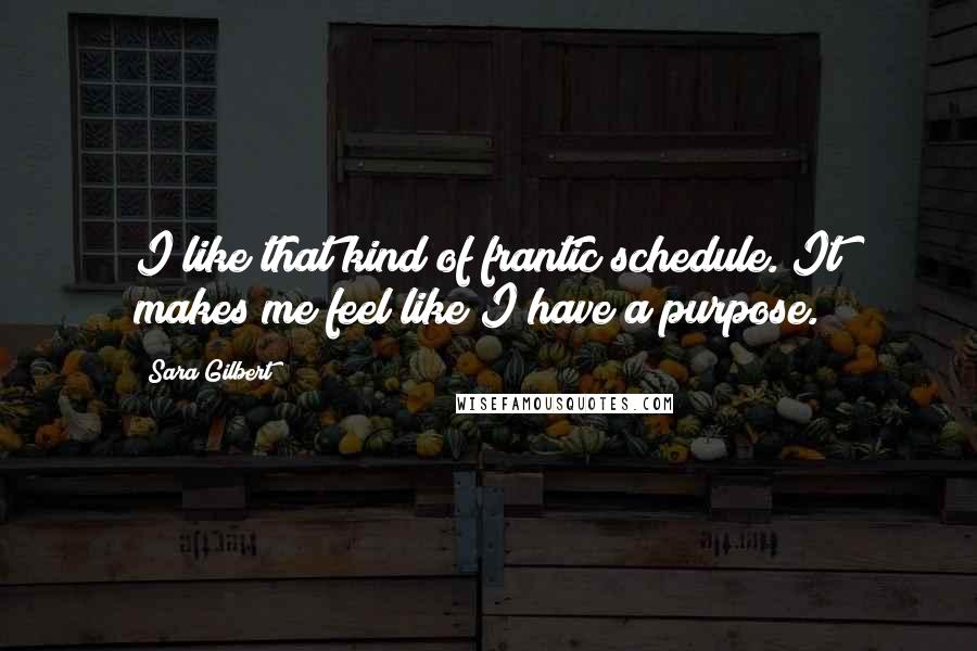 Sara Gilbert Quotes: I like that kind of frantic schedule. It makes me feel like I have a purpose.