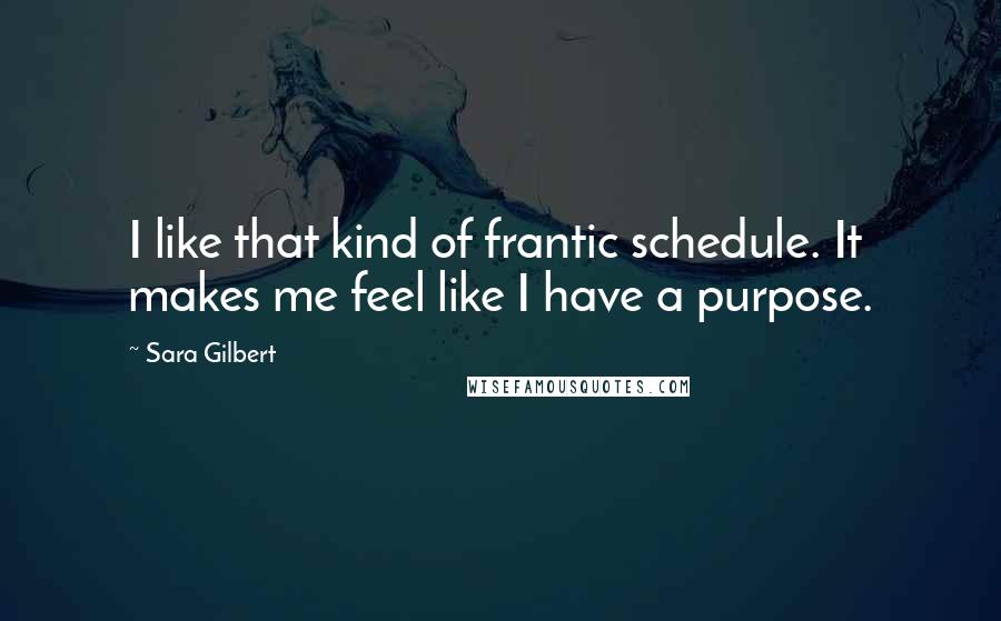 Sara Gilbert Quotes: I like that kind of frantic schedule. It makes me feel like I have a purpose.