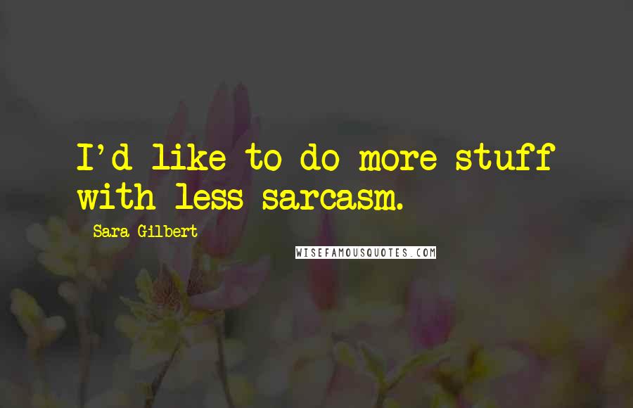 Sara Gilbert Quotes: I'd like to do more stuff with less sarcasm.