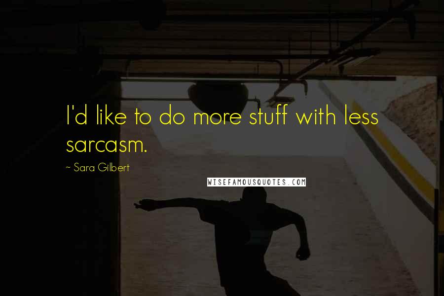 Sara Gilbert Quotes: I'd like to do more stuff with less sarcasm.