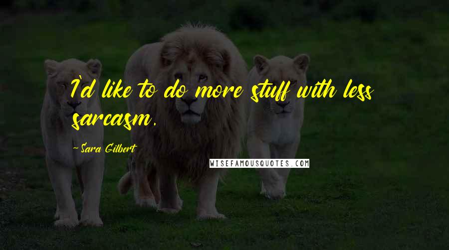 Sara Gilbert Quotes: I'd like to do more stuff with less sarcasm.