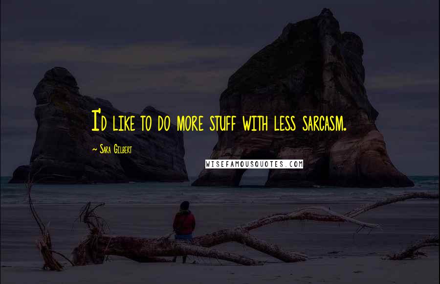 Sara Gilbert Quotes: I'd like to do more stuff with less sarcasm.