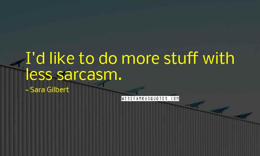 Sara Gilbert Quotes: I'd like to do more stuff with less sarcasm.